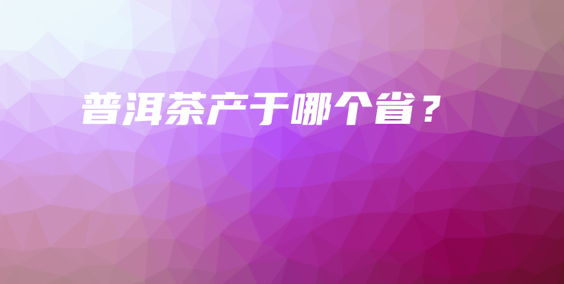 普洱茶产于哪个省？插图