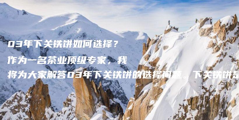 03年下关铁饼如何选择?作为一名茶业顶级专家,我将为大家解答03年下关铁饼的选择问题。下关铁饼是中国茶文插图 03年下关铁饼如何选择?作为一名茶业顶级专家,我将为大家解答03年下关铁饼的选择问题。下关铁饼是中国茶文插图