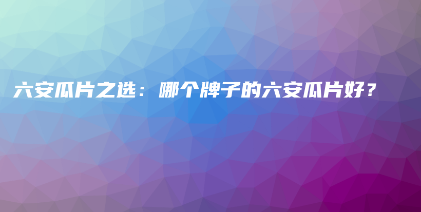 六安瓜片之选:哪个牌子的六安瓜片好?插图 六安瓜片之选:哪个牌子的六安瓜片好?插图