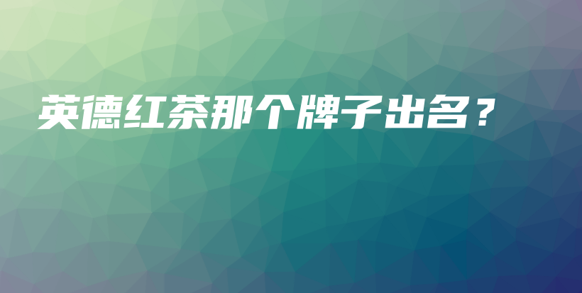 英德红茶那个牌子出名？插图