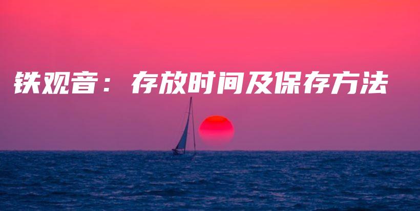 铁观音：存放时间及保存方法插图