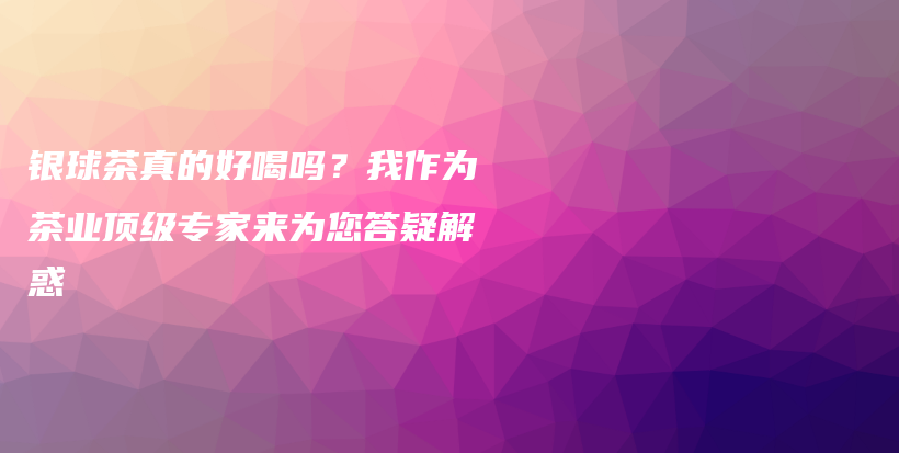 银球茶真的好喝吗？我作为茶业顶级专家来为您答疑解惑插图