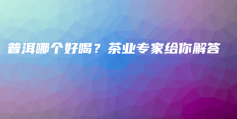 普洱哪个好喝？茶业专家给你解答插图