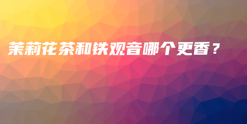 茉莉花茶和铁观音哪个更香？插图