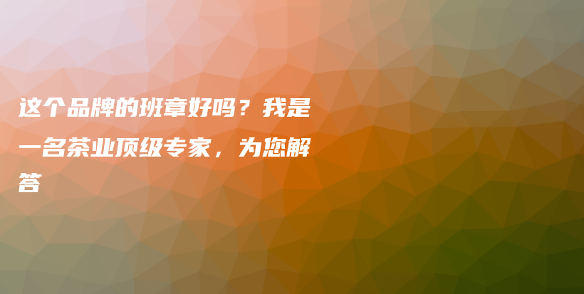这个品牌的班章好吗？我是一名茶业顶级专家，为您解答插图