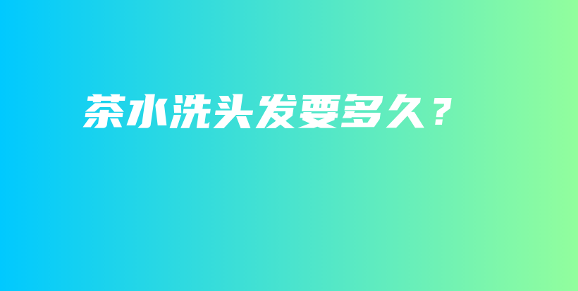 茶水洗头发要多久？插图