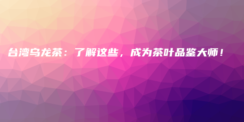 台湾乌龙茶：了解这些，成为茶叶品鉴大师！插图