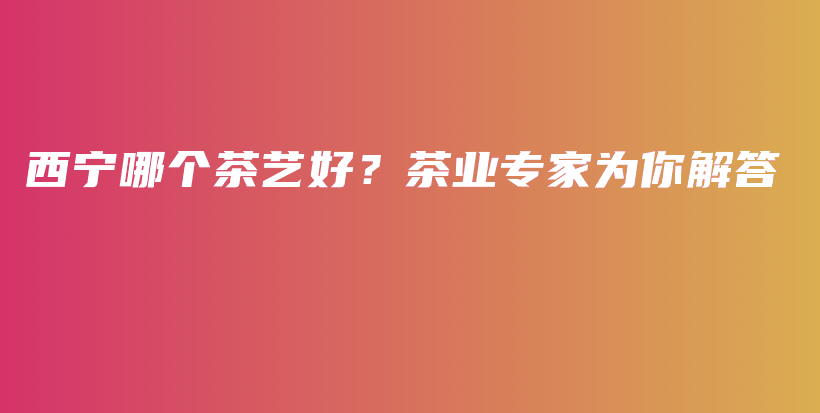 西宁哪个茶艺好？茶业专家为你解答插图