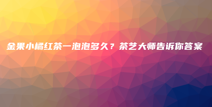 金果小橘红茶一泡泡多久？茶艺大师告诉你答案插图