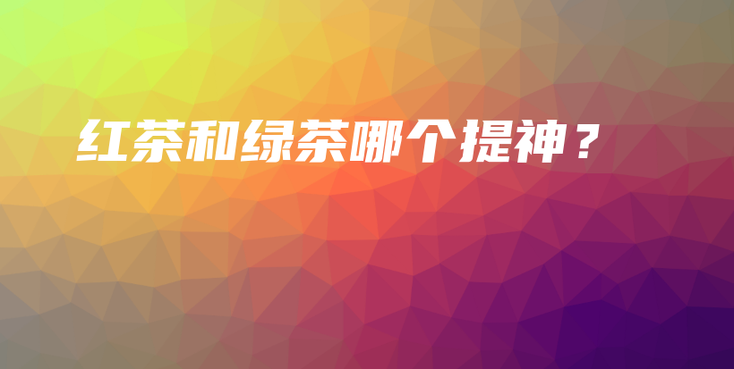 红茶和绿茶哪个提神?插图 红茶和绿茶哪个提神?插图