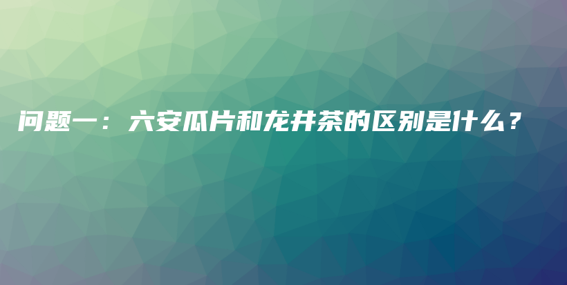问题一：六安瓜片和龙井茶的区别是什么？插图