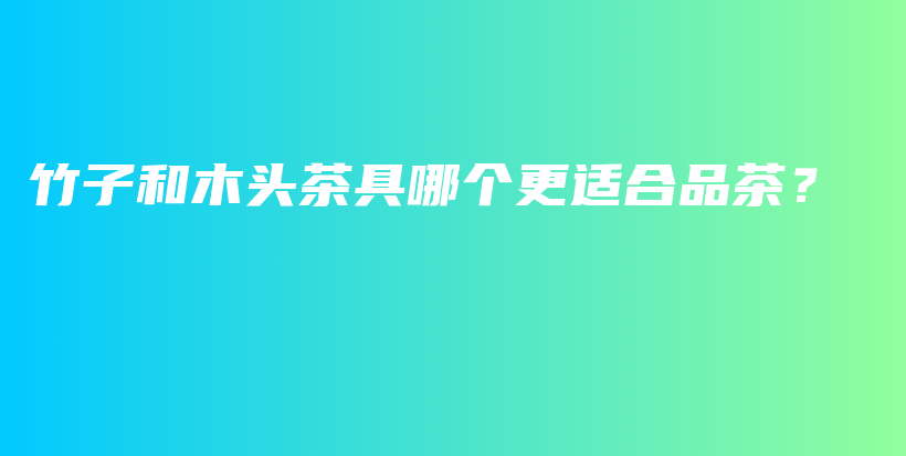 竹子和木头茶具哪个更适合品茶？插图