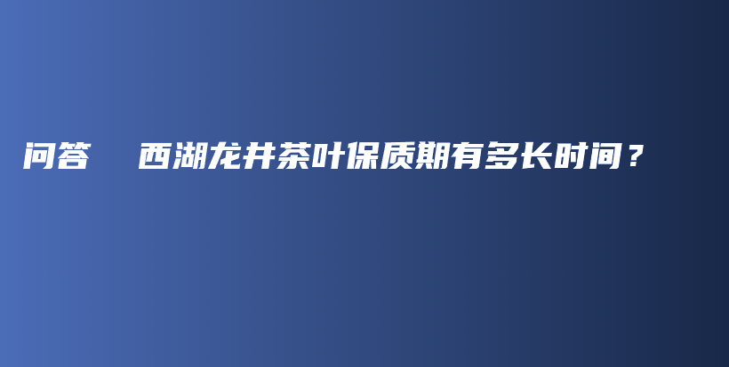 问答 西湖龙井茶叶保质期有多长时间?插图 问答 西湖龙井茶叶保质期有多长时间?插图
