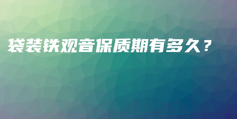 袋装铁观音保质期有多久？插图