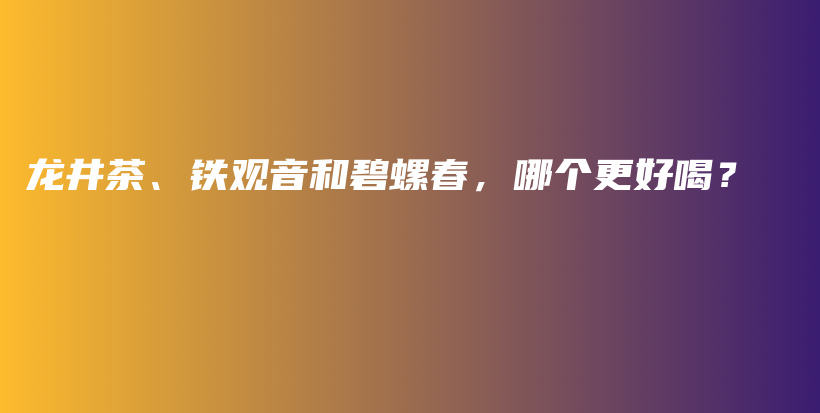 龙井茶、铁观音和碧螺春，哪个更好喝？插图