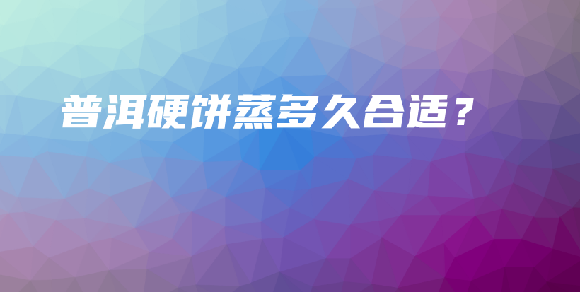 普洱硬饼蒸多久合适？插图