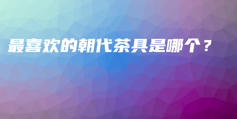 最喜欢的朝代茶具是哪个？插图