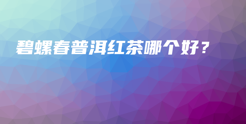 碧螺春普洱红茶哪个好？插图