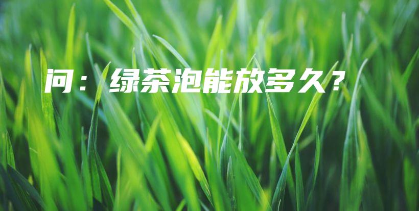 问：绿茶泡能放多久？插图