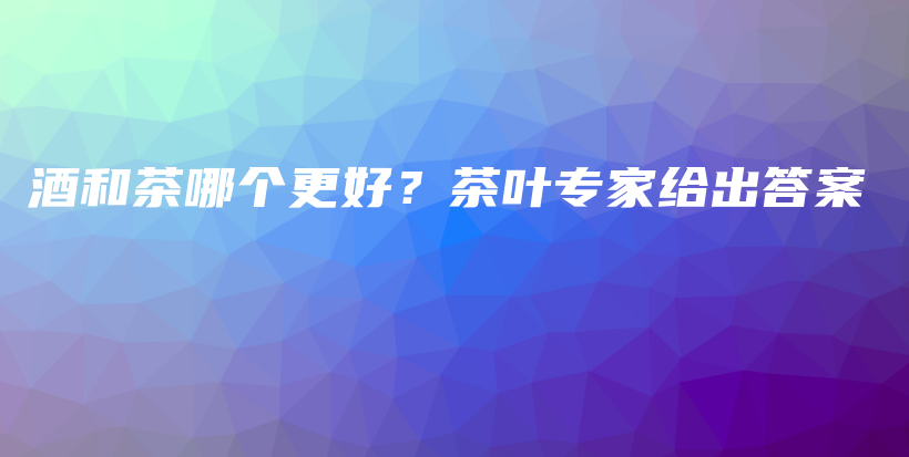 酒和茶哪个更好？茶叶专家给出答案插图