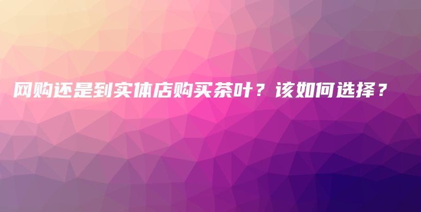 网购还是到实体店购买茶叶?该如何选择?插图 网购还是到实体店购买茶叶?该如何选择?插图