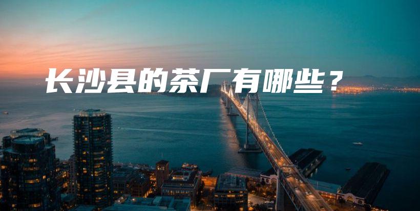 长沙县的茶厂有哪些？插图