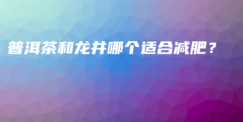 普洱茶和龙井哪个适合减肥？插图