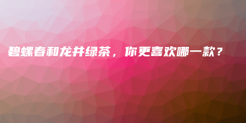 碧螺春和龙井绿茶，你更喜欢哪一款？插图