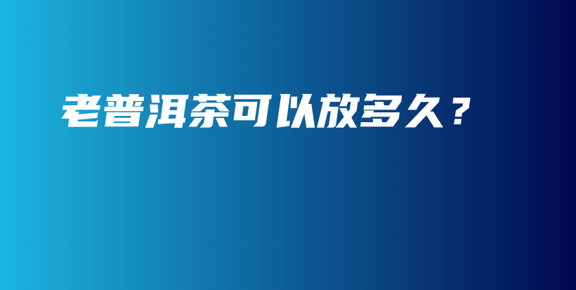 老普洱茶可以放多久？插图
