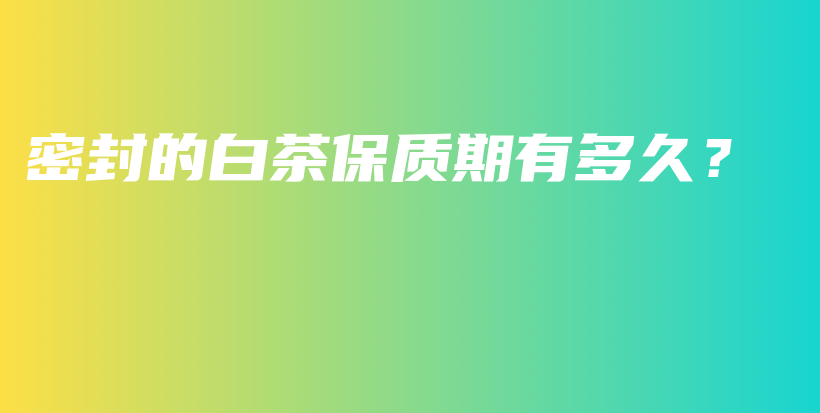 密封的白茶保质期有多久？插图