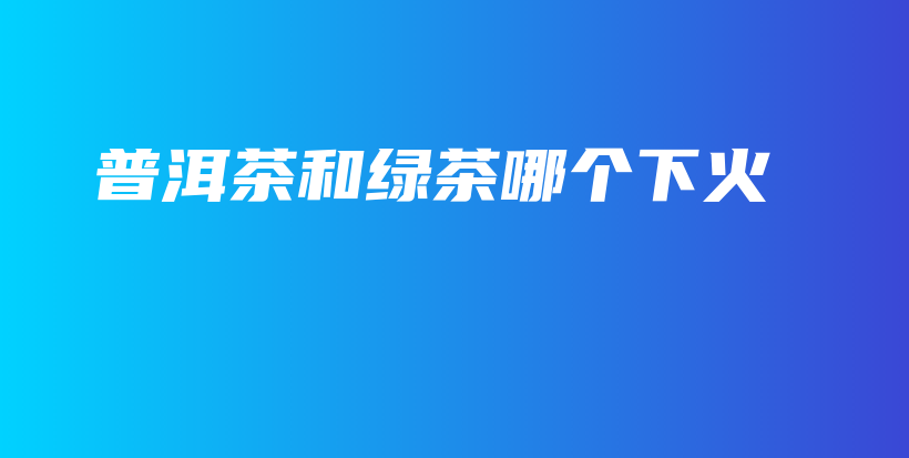 普洱茶和绿茶哪个下火插图