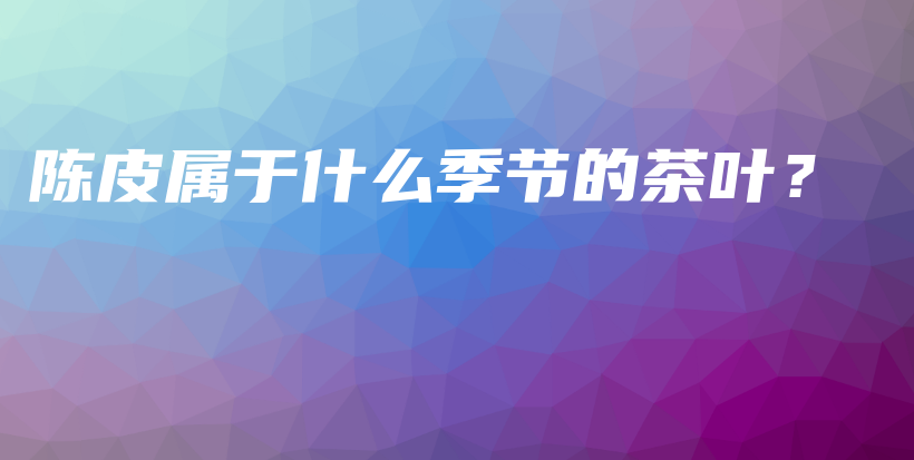 陈皮属于什么季节的茶叶？插图