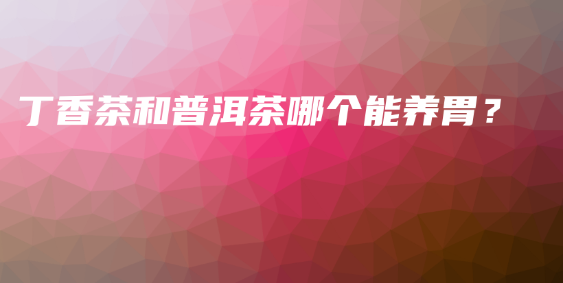 丁香茶和普洱茶哪个能养胃？插图