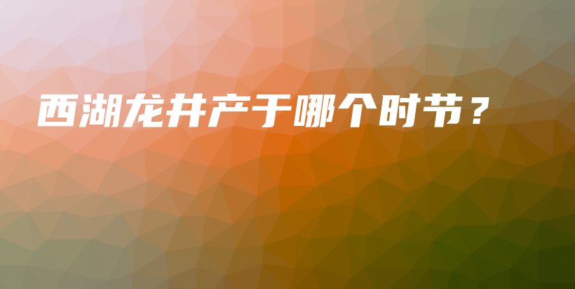 西湖龙井产于哪个时节？插图