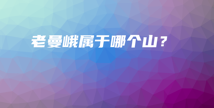 老曼峨属于哪个山？插图