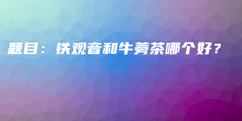 题目：铁观音和牛蒡茶哪个好？插图