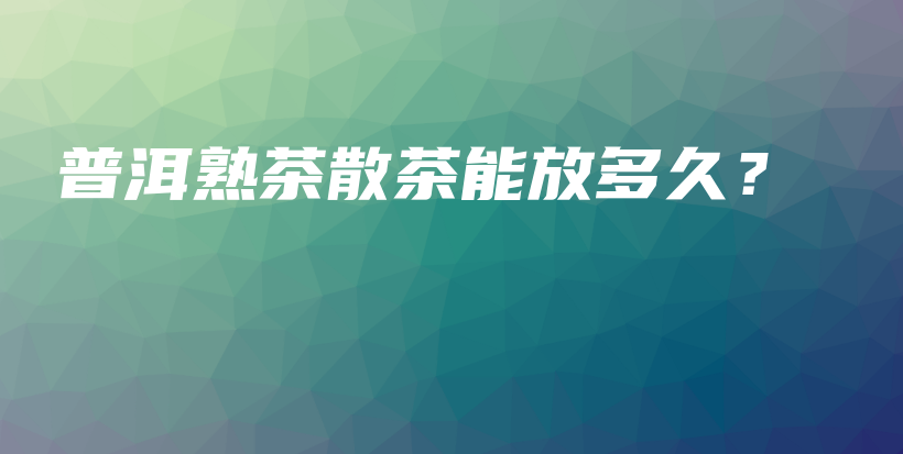 普洱熟茶散茶能放多久？插图