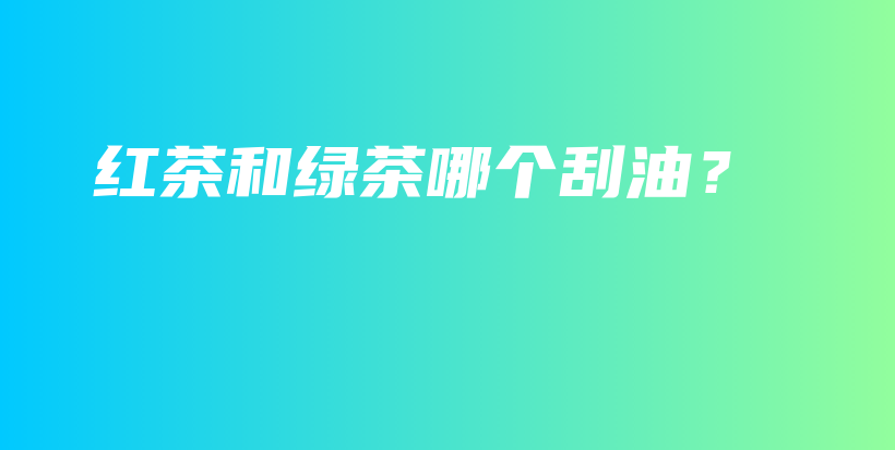 红茶和绿茶哪个刮油？插图