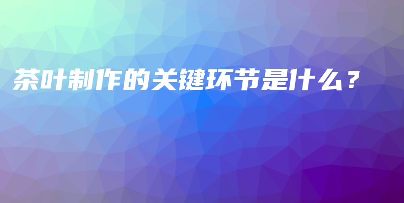 茶叶制作的关键环节是什么？插图