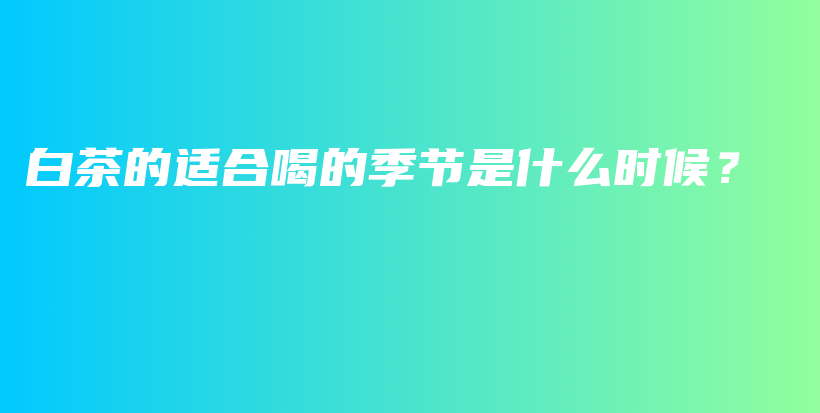 白茶的适合喝的季节是什么时候？插图