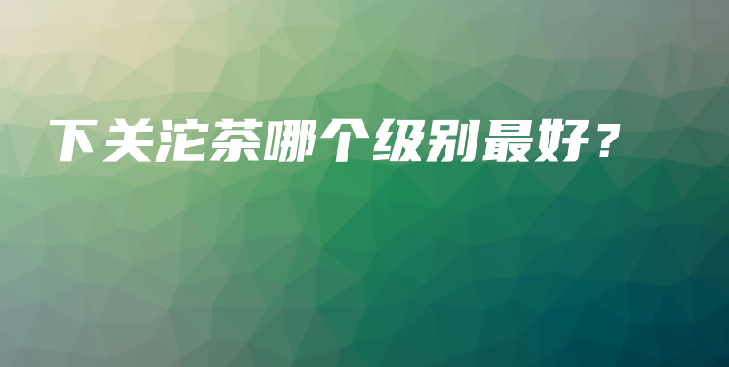 下关沱茶哪个级别最好？插图