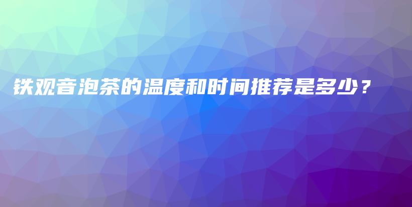 铁观音泡茶的温度和时间推荐是多少？插图