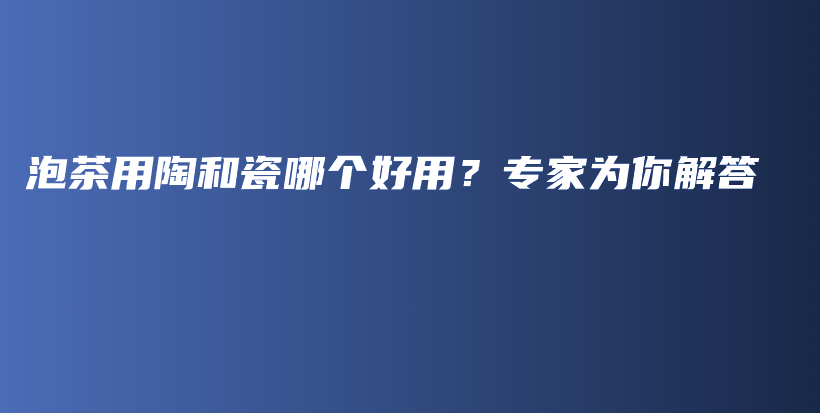 泡茶用陶和瓷哪个好用？专家为你解答插图
