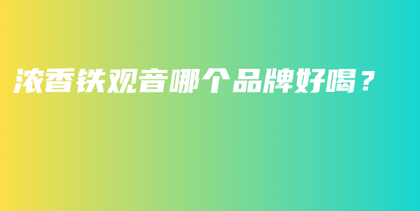 浓香铁观音哪个品牌好喝？插图