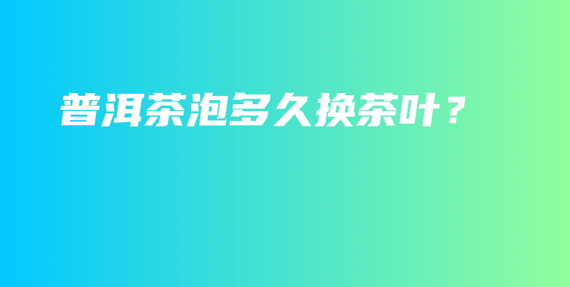普洱茶泡多久换茶叶?插图 普洱茶泡多久换茶叶?插图