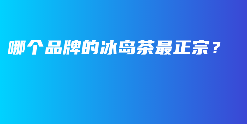 哪个品牌的冰岛茶最正宗?插图 哪个品牌的冰岛茶最正宗?插图