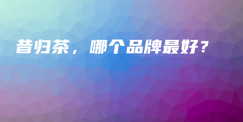 昔归茶，哪个品牌最好？插图