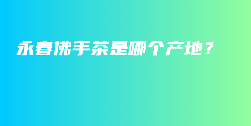 永春佛手茶是哪个产地？插图