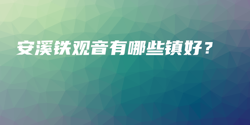 安溪铁观音有哪些镇好？插图