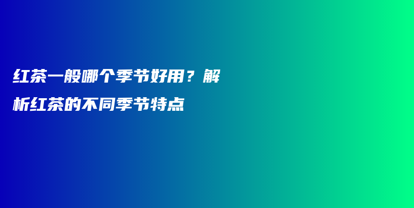红茶一般哪个季节好用？解析红茶的不同季节特点插图